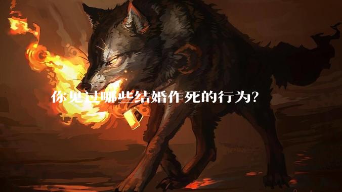 你见过哪些结婚作死的行为？
