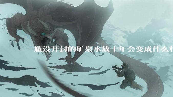 一瓶没开封的矿泉水放十年会变成什么样子？