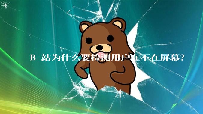 B 站为什么要检测用户在不在屏幕？