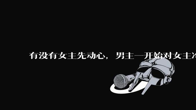 有没有女主先动心，男主一开始对女主冷淡，后来追妻火葬场的文？