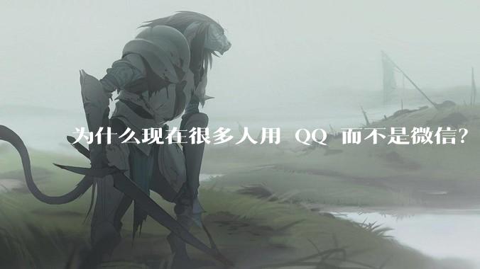 为什么现在很多人用 QQ 而不是微信？