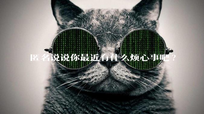 匿名说说你最近有什么烦心事吧?