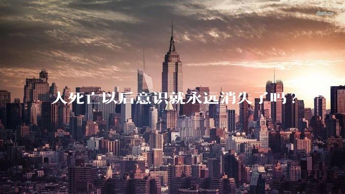 人死亡以后意识就永远消失了吗?