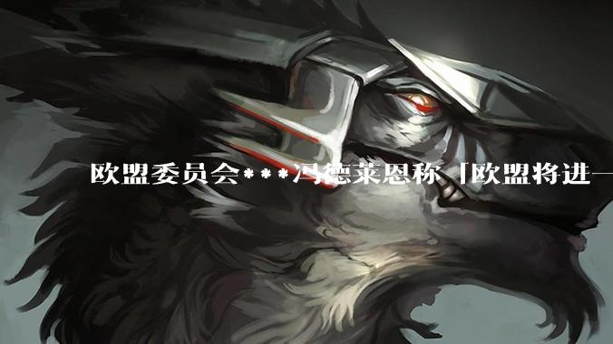 欧盟委员会***冯德莱恩称「欧盟将进一步转向亚洲」，拉近对华经贸关系，具体或有哪些举措？将带来哪些影响？