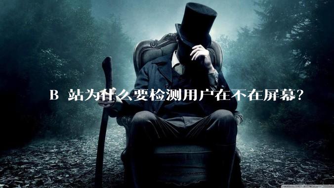 B 站为什么要检测用户在不在屏幕？