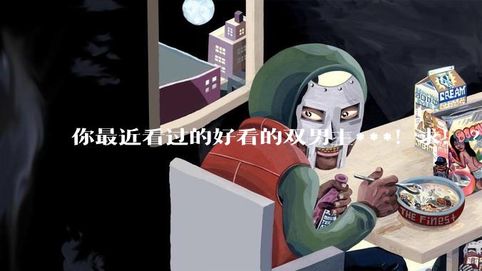 你最近看过的好看的双男主***！求！?