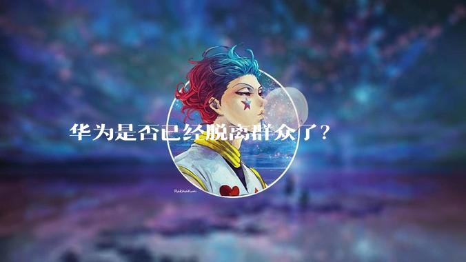 华为是否已经脱离群众了？
