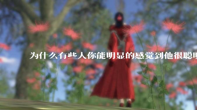 为什么有些人你能明显的感觉到他很聪明?