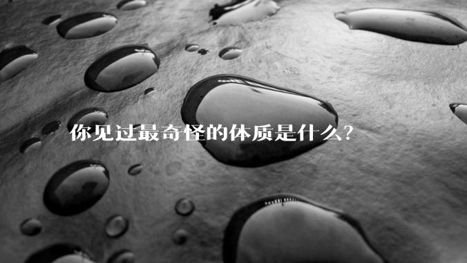 你见过最奇怪的体质是什么？