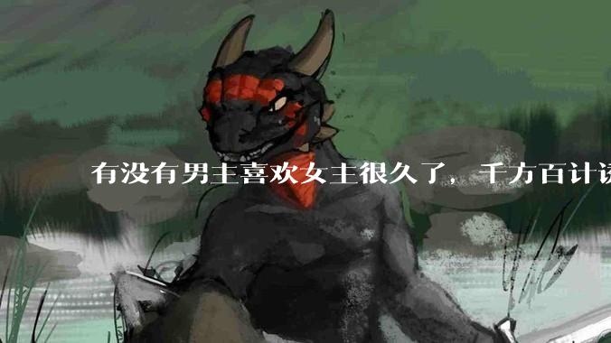 有没有男主喜欢女主很久了，千方百计诱拐女主的超甜超甜的甜宠文？！！?