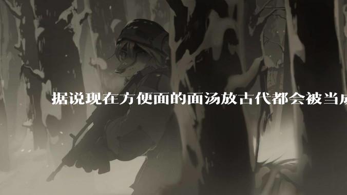 据说现在方便面的面汤放古代都会被当成无上美味，是真的吗？