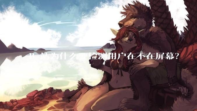 B 站为什么要检测用户在不在屏幕？
