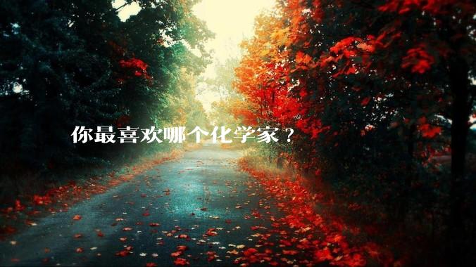 你最喜欢哪个化学家?