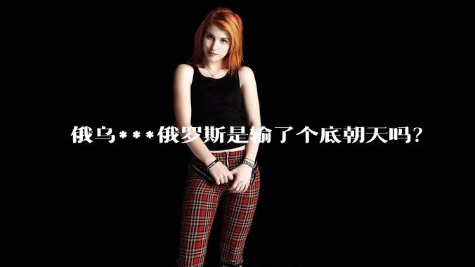 俄乌***俄罗斯是输了个底朝天吗？