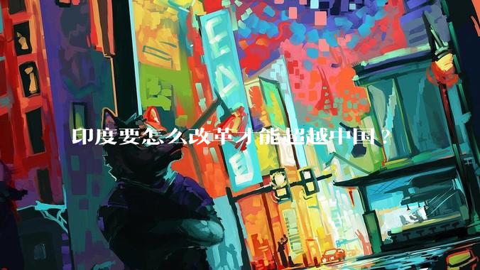 印度要怎么改革才能超越中国?