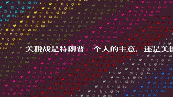 关税战是特朗普一个人的主意，还是美国精英阶层共同的想法？