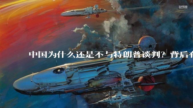 中国为什么还是不与特朗普谈判？背后有什么深层次原因吗？