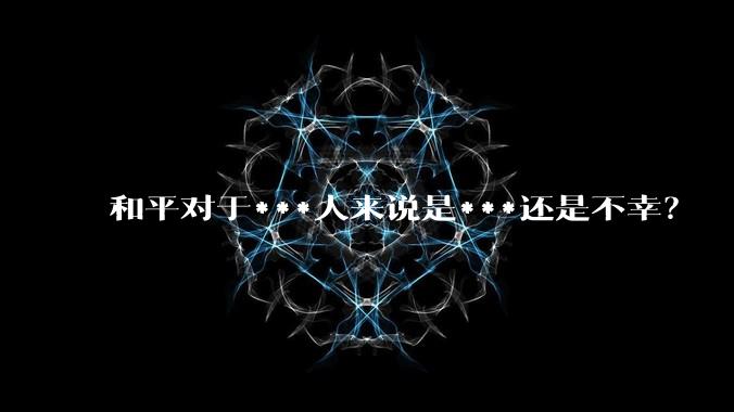 和平对于***人来说是***还是不幸？