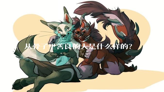 从骨子里善良的人是什么样的？