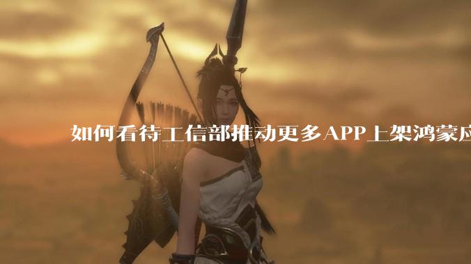 如何看待工信部推动更多APP上架鸿蒙应用商店？
