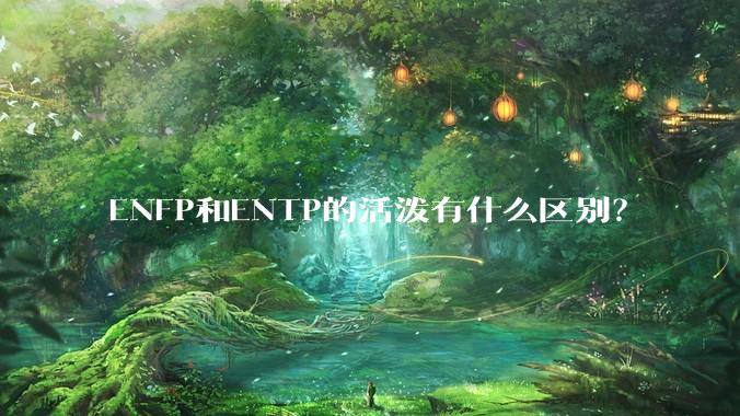 ENFP和ENTP的活泼有什么区别？