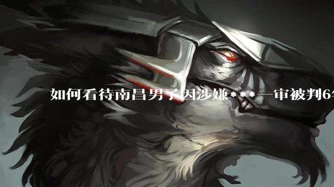 如何看待南昌男子因涉嫌***一审被判6年，二审改为判三缓三?
