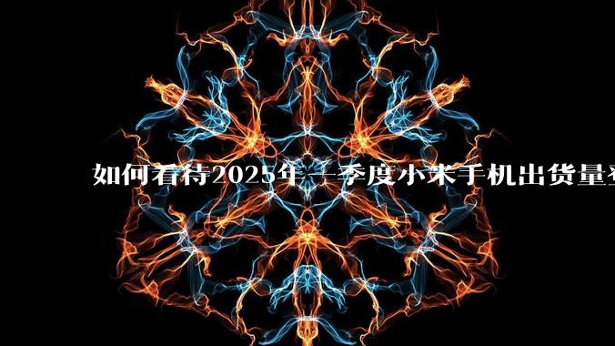 如何看待2025年一季度小米手机出货量登顶中国第一？