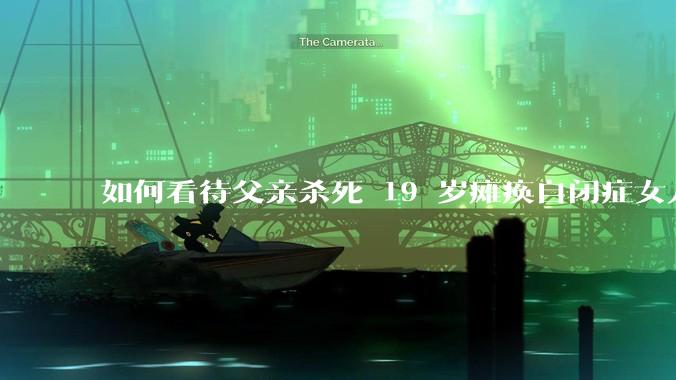 如何看待父亲杀死 19 岁瘫痪自闭症女儿？