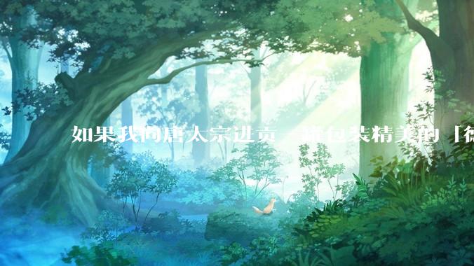 如果我向唐太宗进贡一罐包装精美的「德芙巧克力」会怎么样?