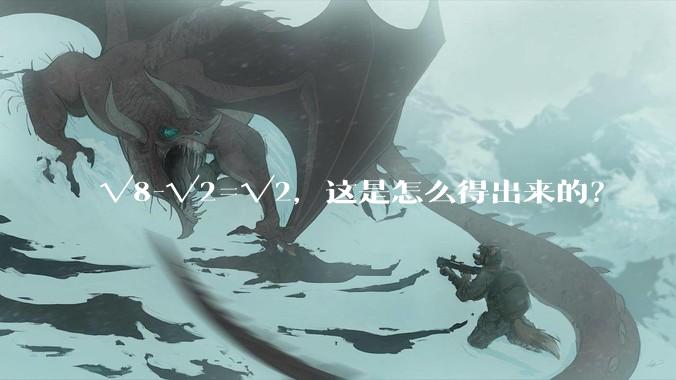 √8-√2=√2，这是怎么得出来的？