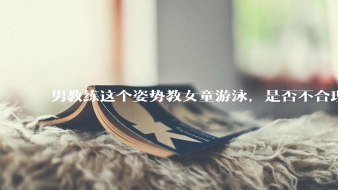 男教练这个姿势教女童游泳，是否不合理？应该如何维权？