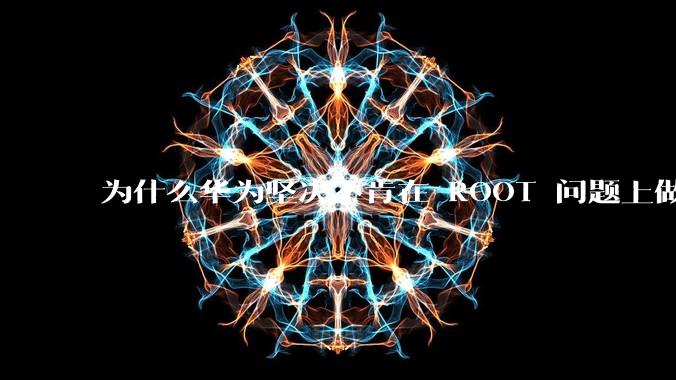 为什么华为坚决不肯在 ROOT 问题上做出让步？
