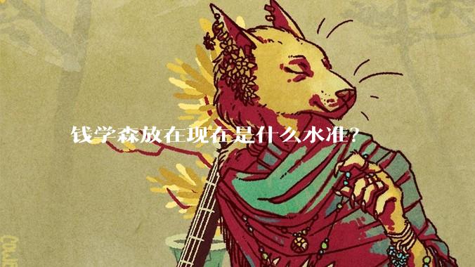 钱学森放在现在是什么水准？