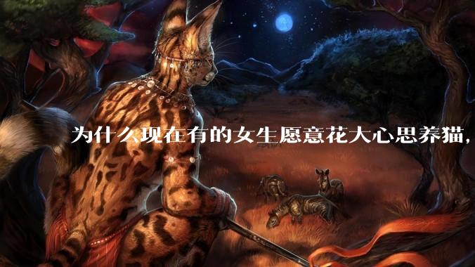 为什么现在有的女生愿意花大心思养猫，却不愿意养孩子呀?