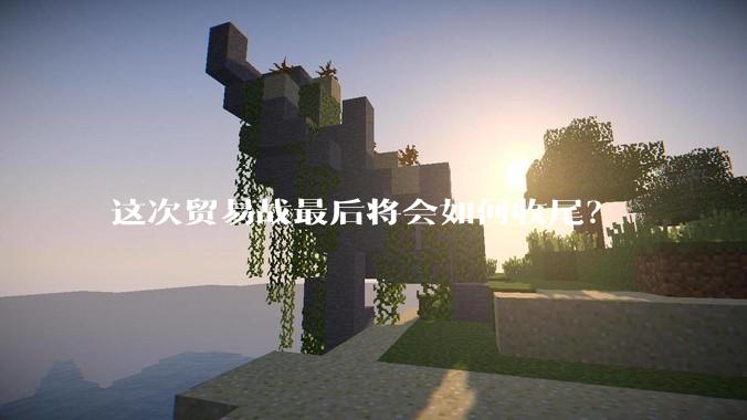 这次贸易战最后将会如何收尾？
