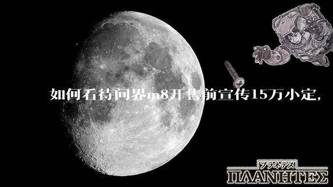 如何看待问界m8开售前宣传15万小定，实际24小时大定只有3.2万?