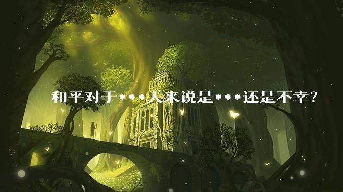 和平对于***人来说是***还是不幸？
