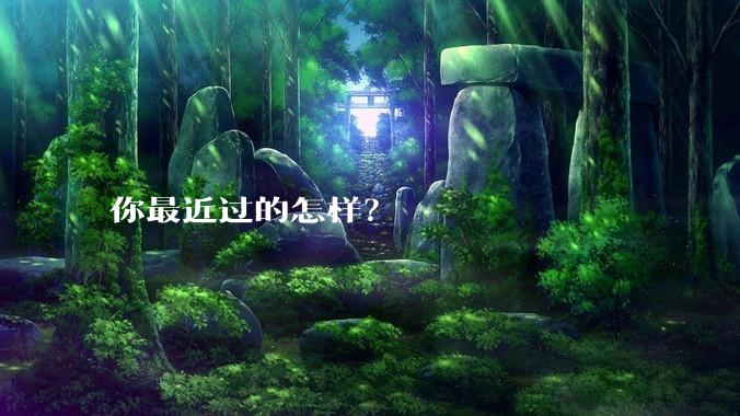 你最近过的怎样？