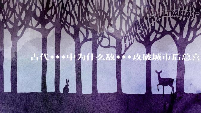 古代***中为什么敌***攻破城市后总喜欢大肆***妇女？