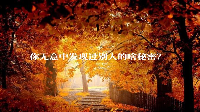 你无意中发现过别人的啥秘密？