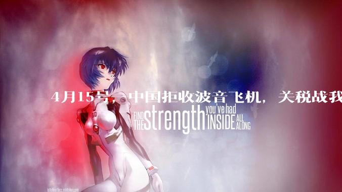 4月15号，中国拒收波音飞机，关税战我们手里还有多少牌？