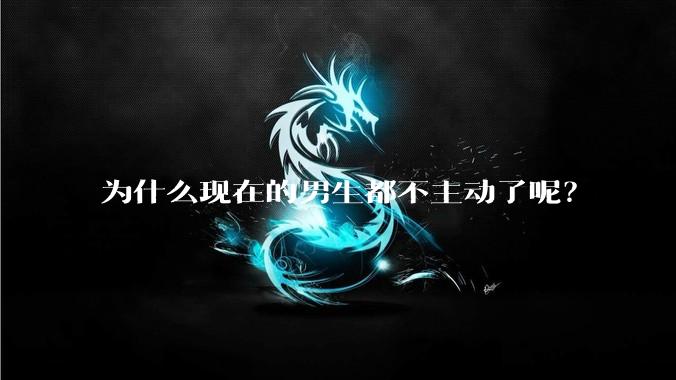 为什么现在的男生都不主动了呢？